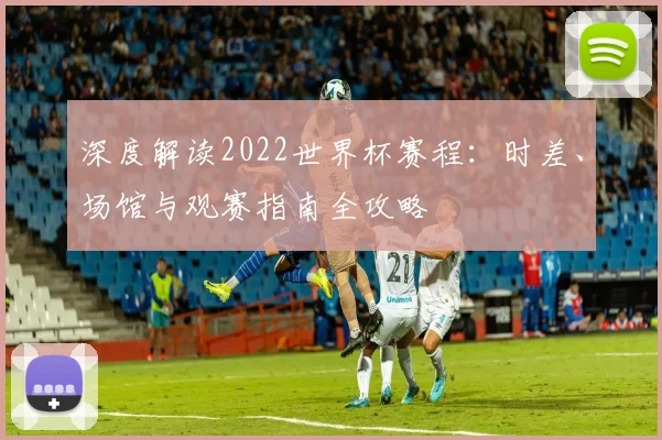 深度解读2022世界杯赛程：时差、场馆与观赛指南全攻略