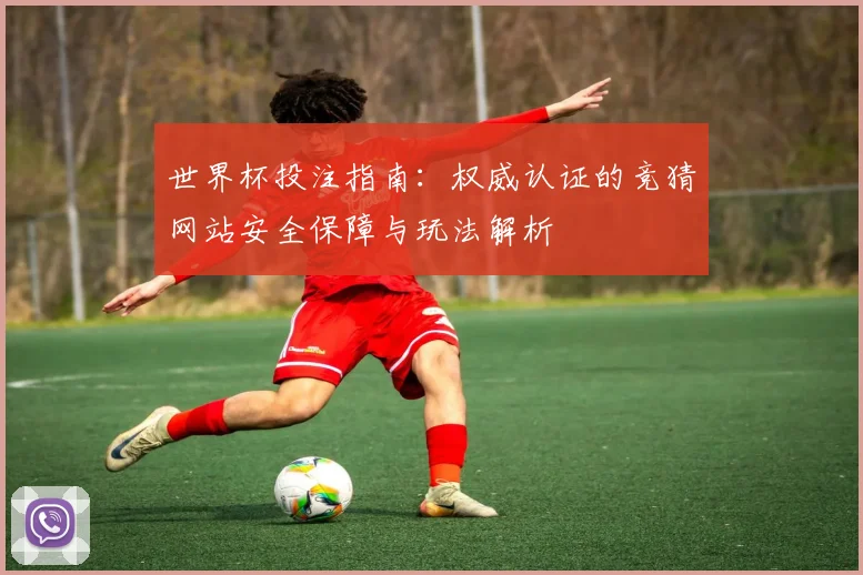 世界杯投注指南：权威认证的竞猜网站安全保障与玩法解析