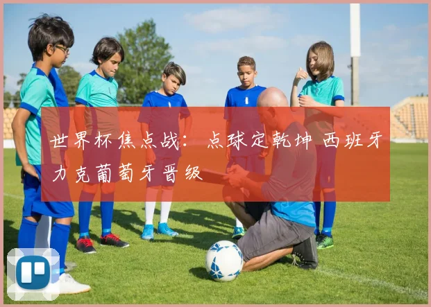 世界杯焦点战：点球定乾坤 西班牙力克葡萄牙晋级