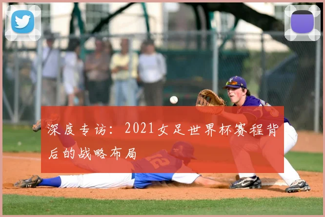 深度专访:2021女足世界杯赛程背后的战略布局