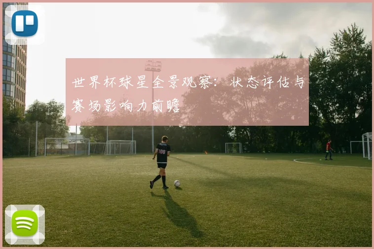世界杯球星全景观察：状态评估与赛场影响力前瞻