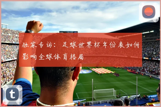 独家专访:足球世界杯年份表如何影响全球体育格局