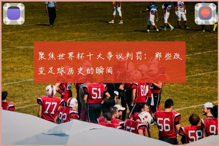 聚焦世界杯十大争议判罚:那些改变足球历史的瞬间