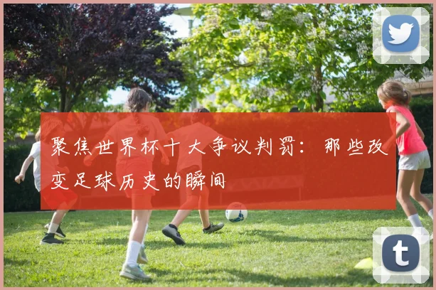 聚焦世界杯十大争议判罚:那些改变足球历史的瞬间
