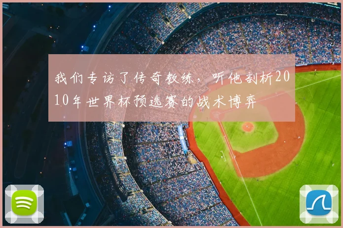 我们专访了传奇教练，听他剖析2010年世界杯预选赛的战术博弈