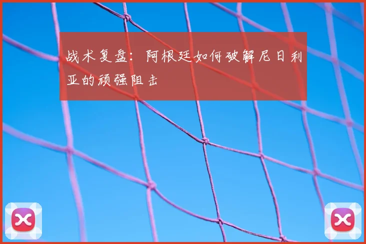 战术复盘：阿根廷如何破解尼日利亚的顽强阻击