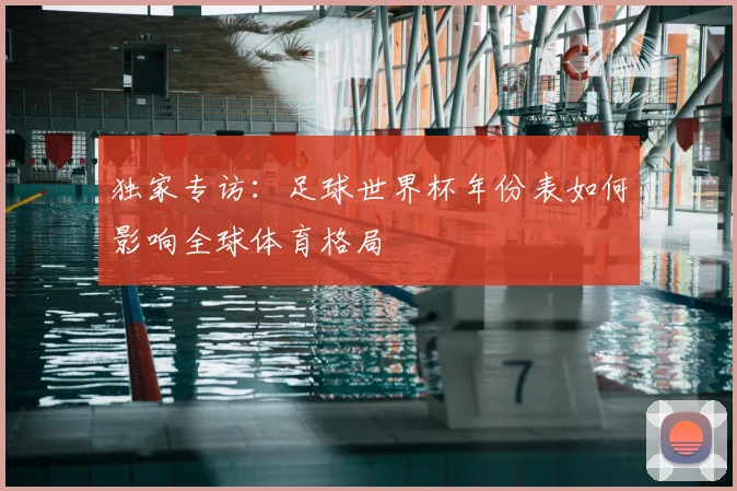 独家专访:足球世界杯年份表如何影响全球体育格局