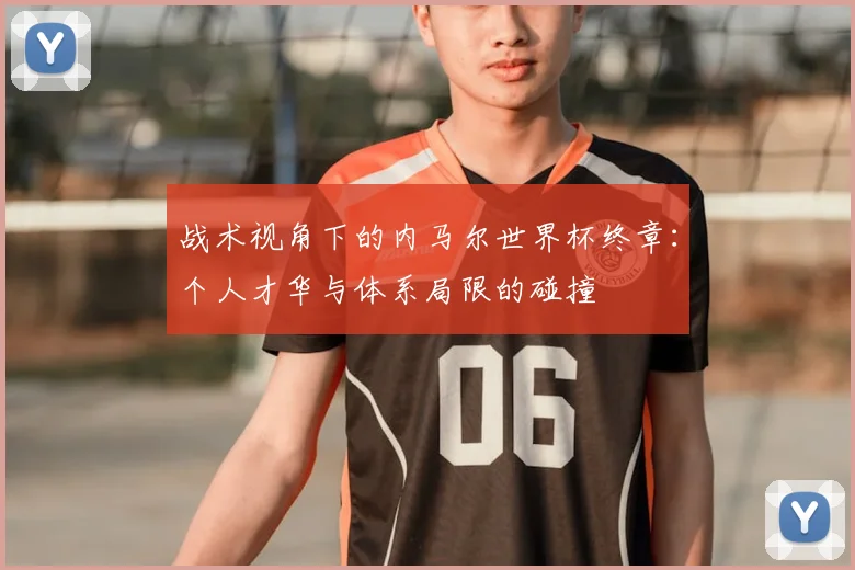 战术视角下的内马尔世界杯终章：个人才华与体系局限的碰撞