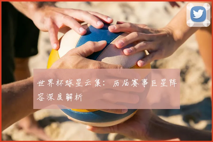 世界杯球星云集：历届赛事巨星阵容深度解析