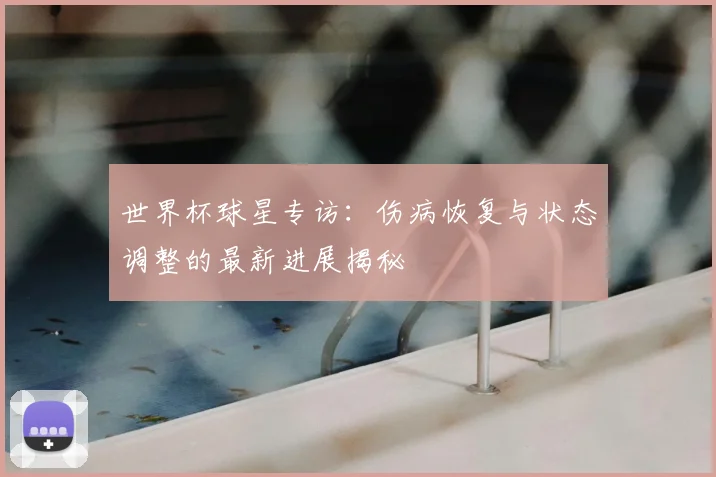 世界杯球星专访：伤病恢复与状态调整的最新进展揭秘