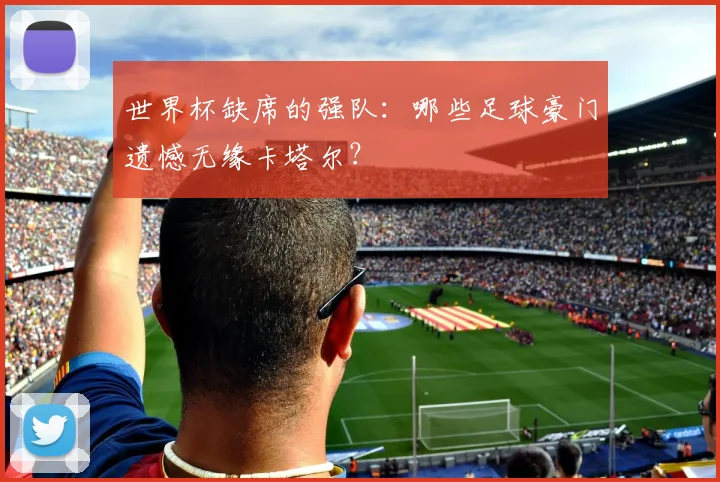 世界杯缺席的强队：哪些足球豪门遗憾无缘卡塔尔？