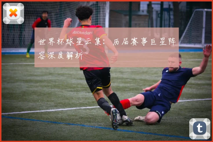 世界杯球星云集：历届赛事巨星阵容深度解析