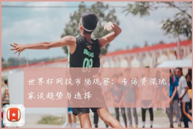 世界杯网投市场观察：专访资深玩家谈趋势与选择