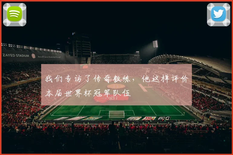 我们专访了传奇教练，他这样评价本届世界杯冠军队伍