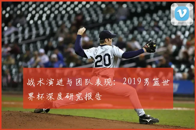 战术演进与团队表现：2019男篮世界杯深度研究报告