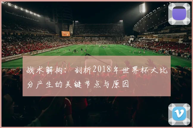 战术解构：剖析2018年世界杯大比分产生的关键节点与原因