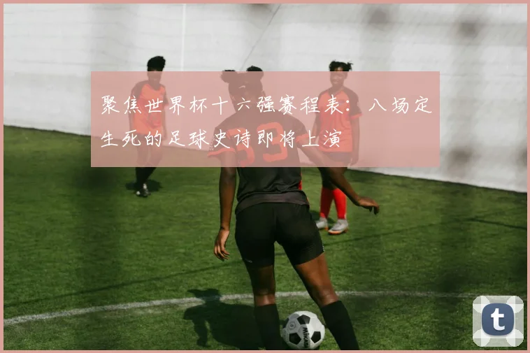 聚焦世界杯十六强赛程表:八场定生死的足球史诗即将上演