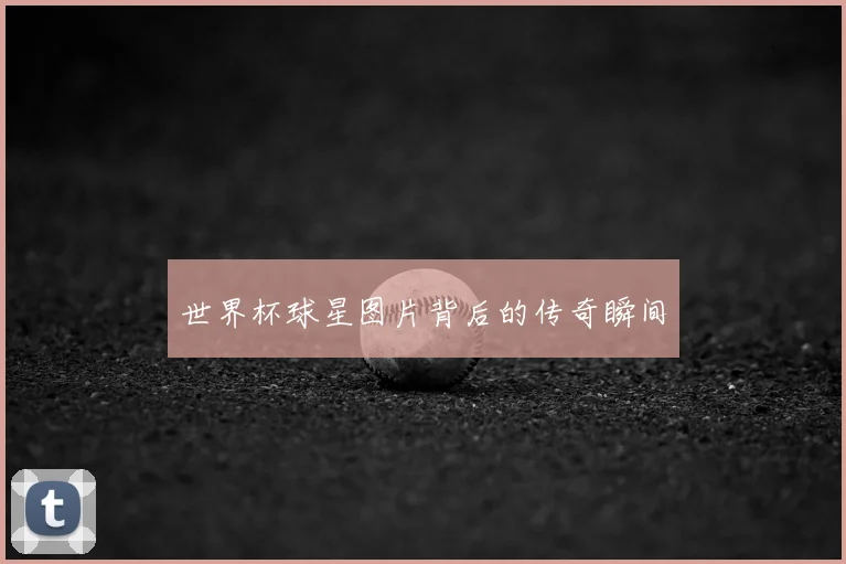 世界杯球星图片背后的传奇瞬间