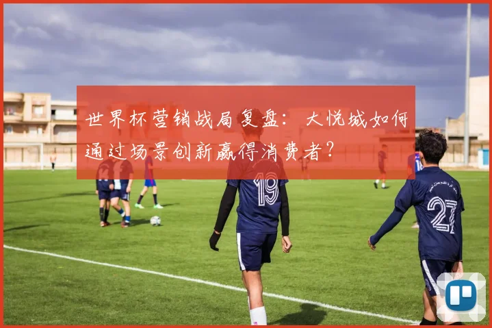 世界杯营销战局复盘：大悦城如何通过场景创新赢得消费者？