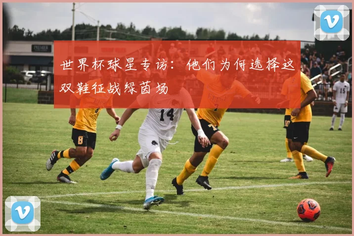 世界杯球星专访：他们为何选择这双鞋征战绿茵场