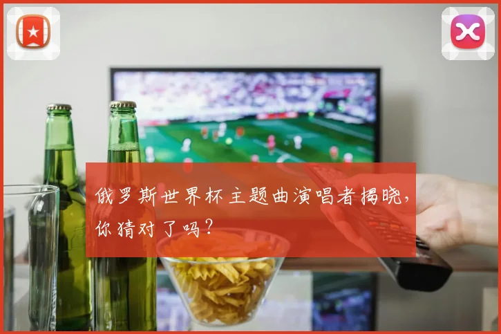 俄罗斯世界杯主题曲演唱者揭晓，你猜对了吗？