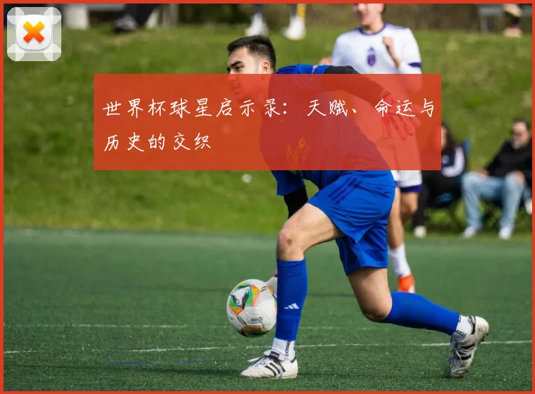 世界杯球星启示录：天赋、命运与历史的交织