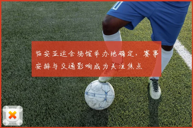 临安亚运会场馆举办地确定，赛事安排与交通影响成为关注焦点