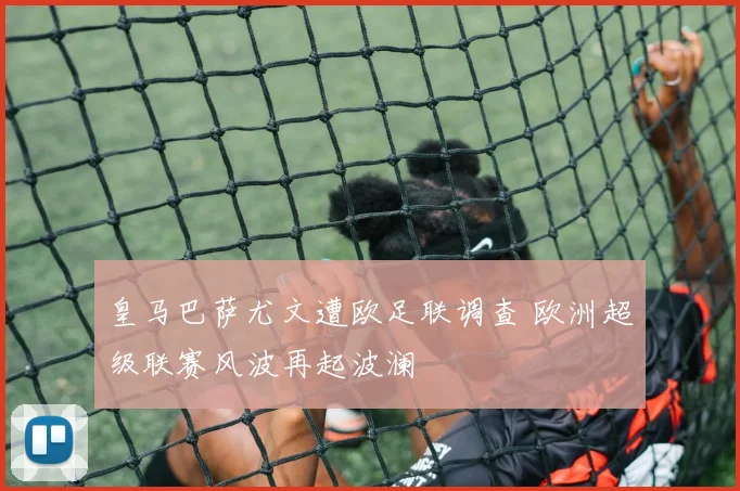 皇马巴萨尤文遭欧足联调查 欧洲超级联赛风波再起波澜