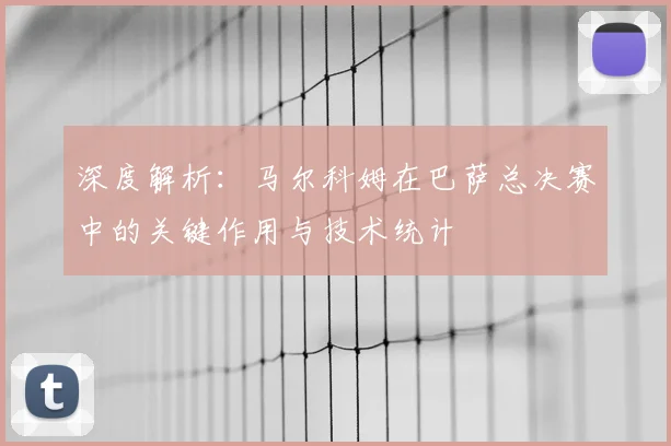深度解析：马尔科姆在巴萨总决赛中的关键作用与技术统计