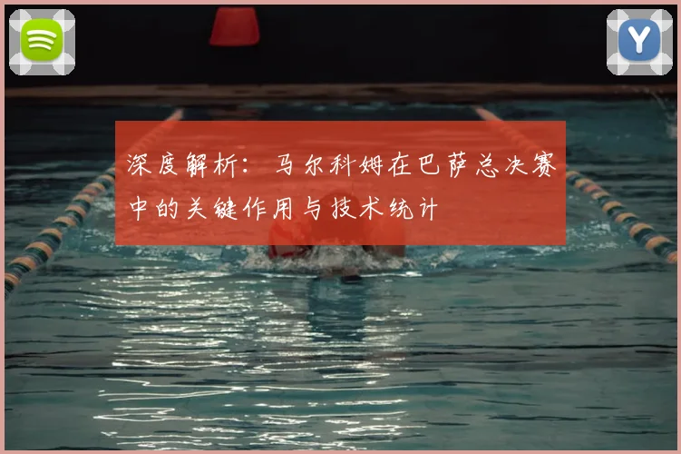 深度解析：马尔科姆在巴萨总决赛中的关键作用与技术统计
