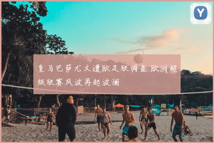 皇马巴萨尤文遭欧足联调查 欧洲超级联赛风波再起波澜