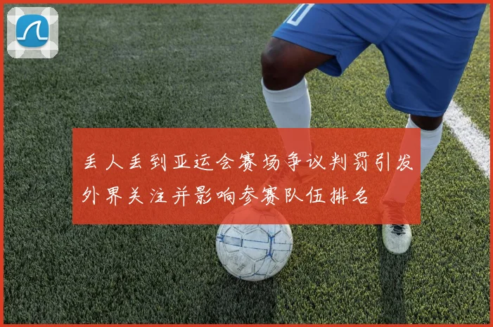 丢人丢到亚运会赛场争议判罚引发外界关注并影响参赛队伍排名