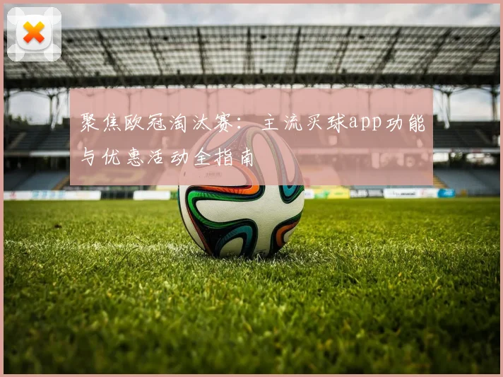 聚焦欧冠淘汰赛：主流买球app功能与优惠活动全指南