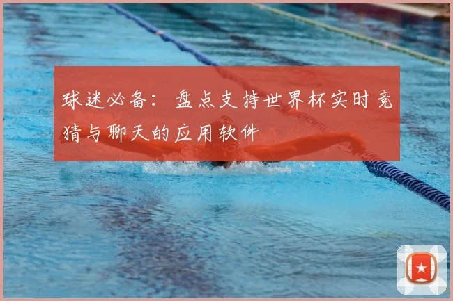 球迷必备：盘点支持世界杯实时竞猜与聊天的应用软件