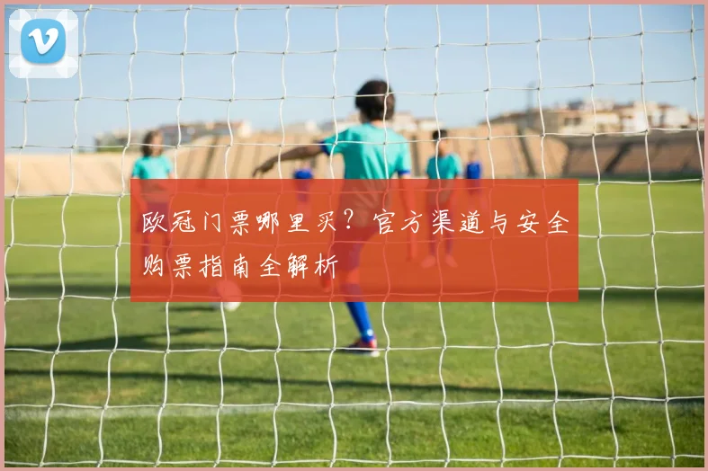 欧冠门票哪里买？官方渠道与安全购票指南全解析
