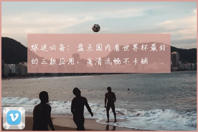 球迷必备：盘点国内看世界杯最好的三款应用，高清流畅不卡顿