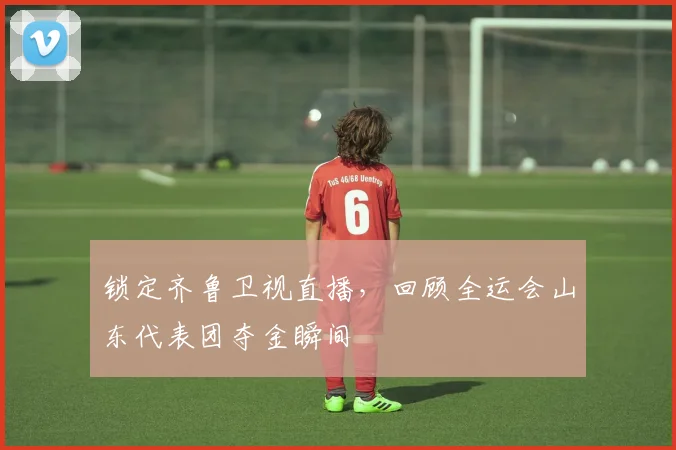 锁定齐鲁卫视直播，回顾全运会山东代表团夺金瞬间