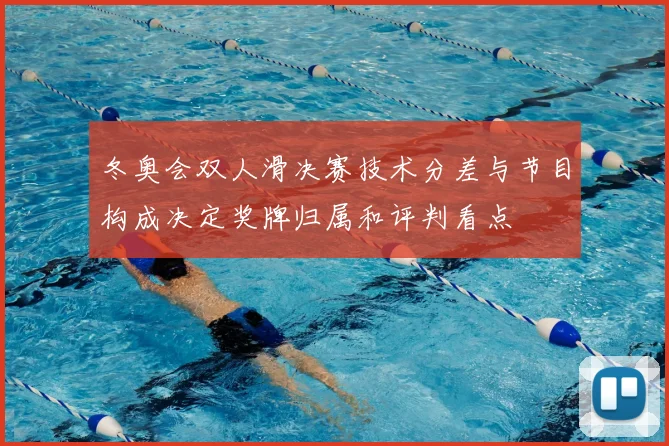 冬奥会双人滑决赛技术分差与节目构成决定奖牌归属和评判看点
