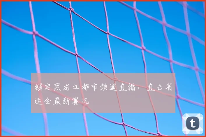 锁定黑龙江都市频道直播，直击省运会最新赛况