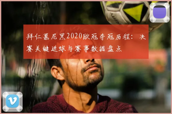 拜仁慕尼黑2020欧冠夺冠历程：决赛关键进球与赛事数据盘点