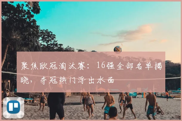 聚焦欧冠淘汰赛：16强全部名单揭晓，夺冠热门浮出水面