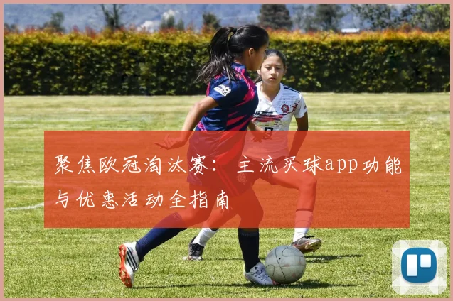 聚焦欧冠淘汰赛：主流买球app功能与优惠活动全指南