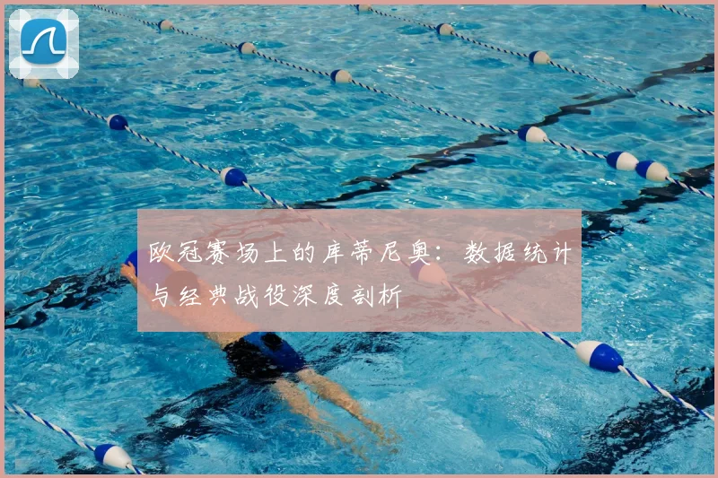 欧冠赛场上的库蒂尼奥：数据统计与经典战役深度剖析