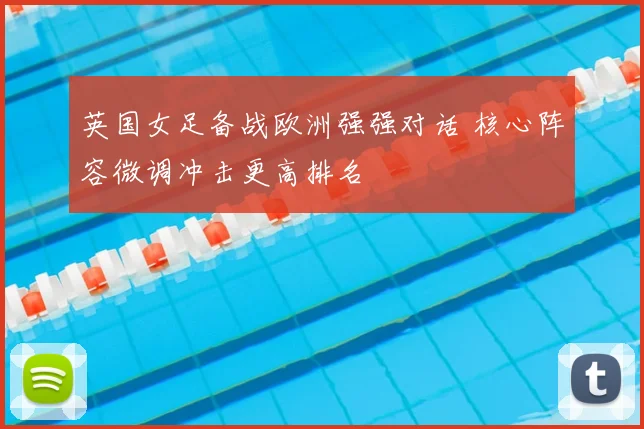 英国女足备战欧洲强强对话 核心阵容微调冲击更高排名
