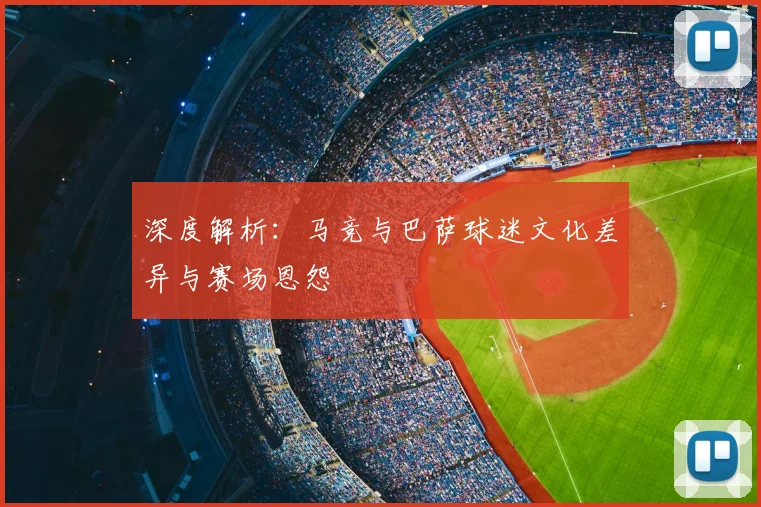 深度解析：马竞与巴萨球迷文化差异与赛场恩怨