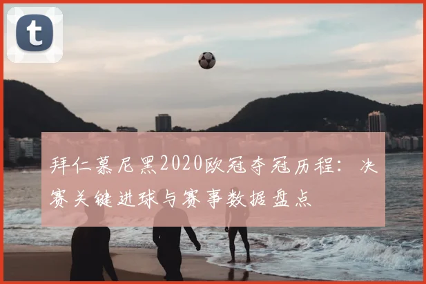 拜仁慕尼黑2020欧冠夺冠历程：决赛关键进球与赛事数据盘点