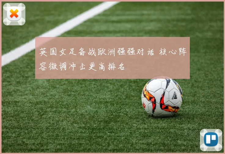 英国女足备战欧洲强强对话 核心阵容微调冲击更高排名